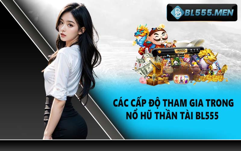 Các Cấp Độ Tham Gia Trong Nổ Hũ Thần Tài BL555